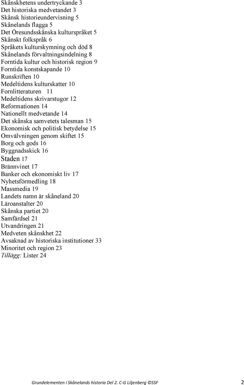 Reformationen 14 Nationellt medvetande 14 Det skånska samvetets talesman 15 Ekonomisk och politisk betydelse 15 Omvälvningen genom skiftet 15 Borg och gods 16 Byggnadsskick 16 Staden 17 Brännvinet 17