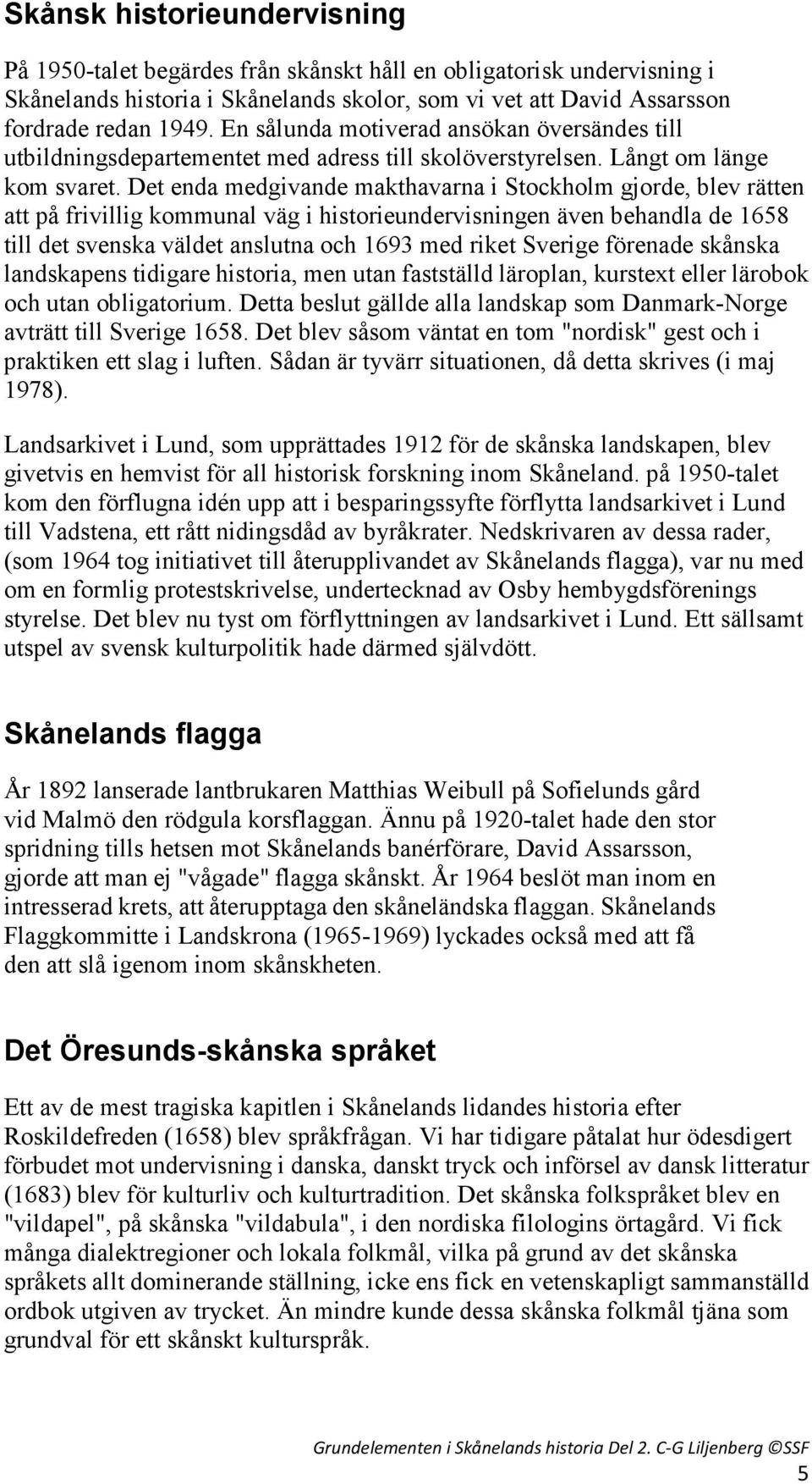 Det enda medgivande makthavarna i Stockholm gjorde, blev rätten att på frivillig kommunal väg i historieundervisningen även behandla de 1658 till det svenska väldet anslutna och 1693 med riket