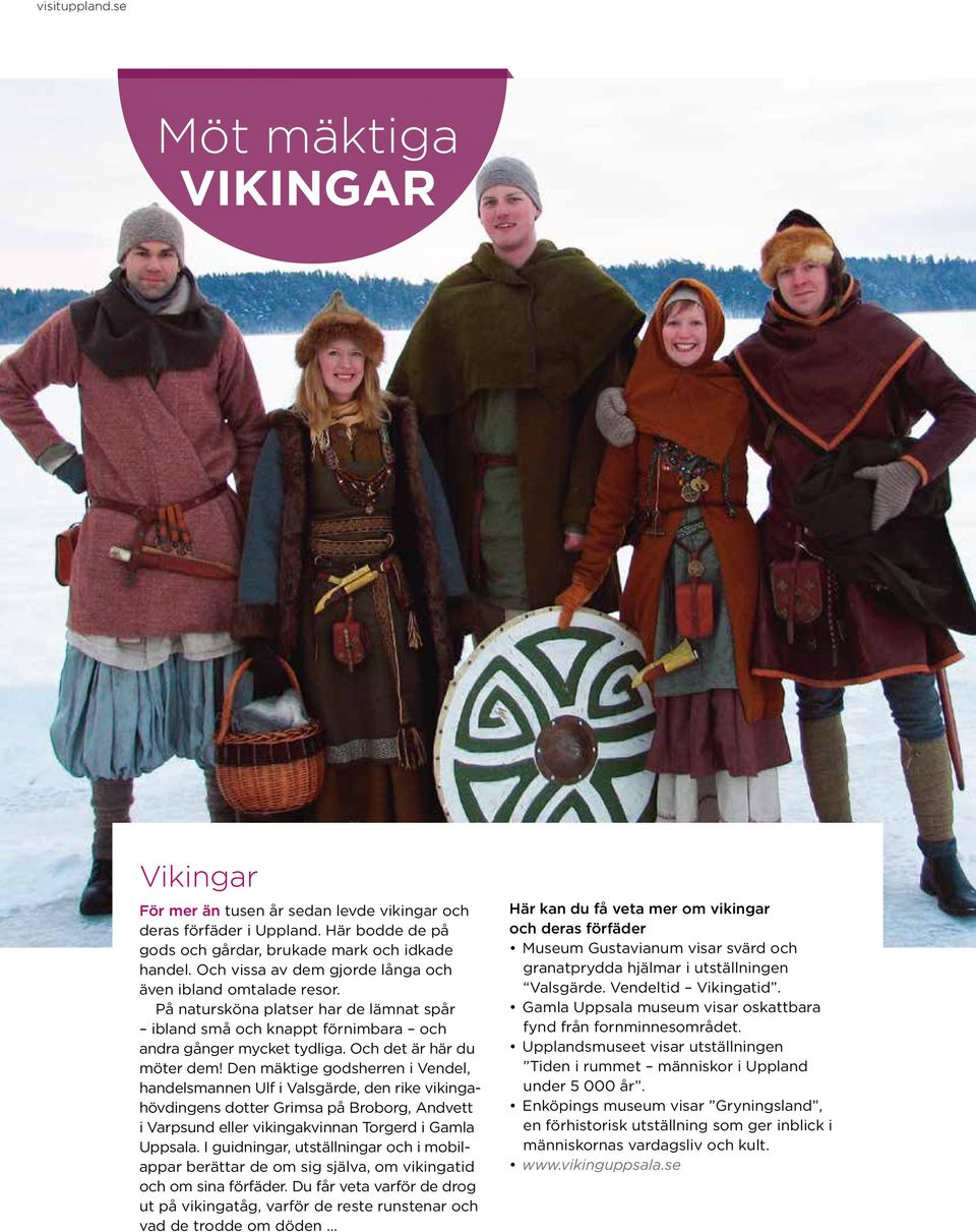 Den mäktige godsherren i Vendel, handelsmannen Ulf i Valsgärde, den rike vikingahövdingens dotter Grimsa på roborg, Andvett i Varpsund eller vikingakvinnan Torgerd i Gamla Uppsala.