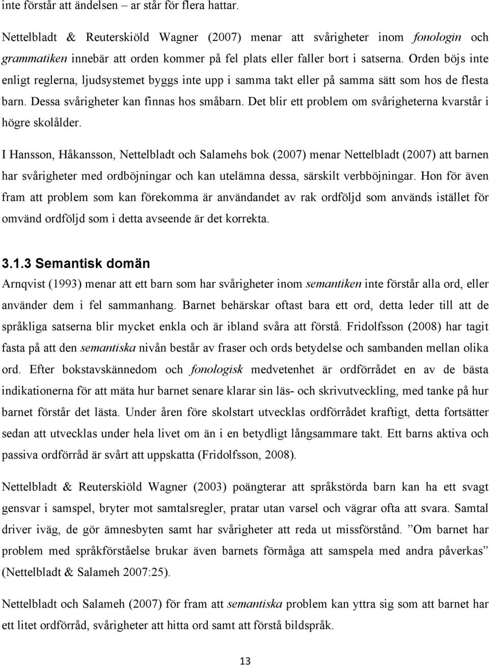 Orden böjs inte enligt reglerna, ljudsystemet byggs inte upp i samma takt eller på samma sätt som hos de flesta barn. Dessa svårigheter kan finnas hos småbarn.