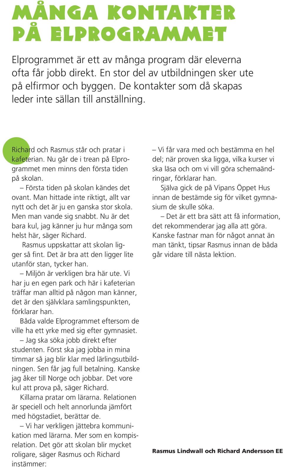 Man hittade inte riktigt, allt var nytt och det är ju en ganska stor skola. Men man vande sig snabbt. Nu är det bara kul, jag känner ju hur många som helst här, säger Richard.