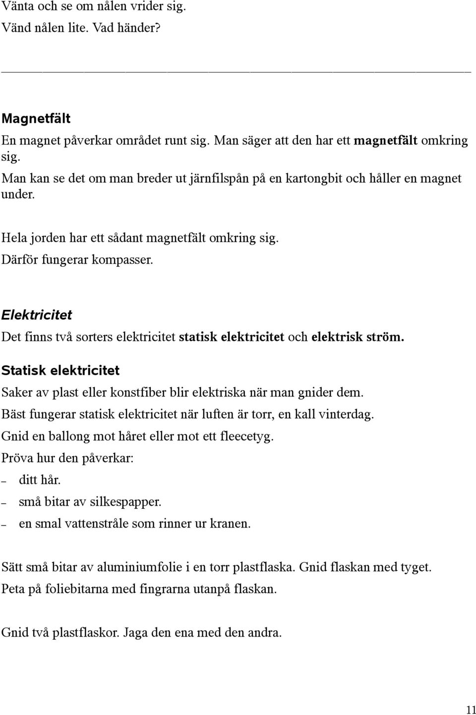 Elektricitet Det finns två sorters elektricitet statisk elektricitet och elektrisk ström. Statisk elektricitet Saker av plast eller konstfiber blir elektriska när man gnider dem.