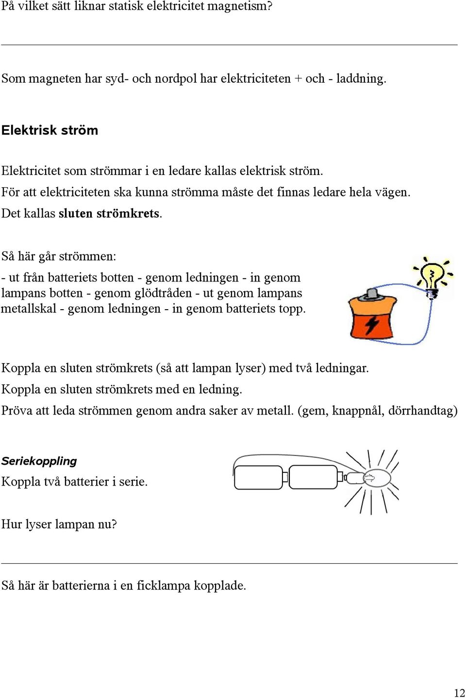 Så här går strömmen: - ut från batteriets botten - genom ledningen - in genom lampans botten - genom glödtråden - ut genom lampans metallskal - genom ledningen - in genom batteriets topp.