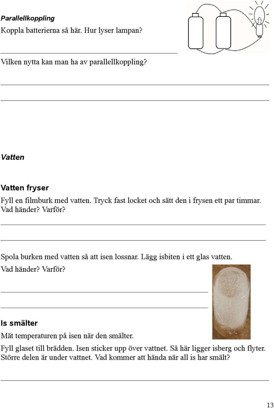 Spola burken med vatten så att isen lossnar. Lägg isbiten i ett glas vatten. Vad händer? Varför?