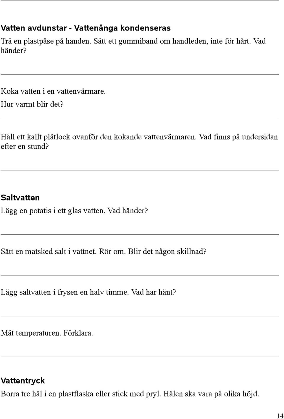 Vad finns på undersidan efter en stund? Saltvatten Lägg en potatis i ett glas vatten. Vad händer? Sätt en matsked salt i vattnet. Rör om.