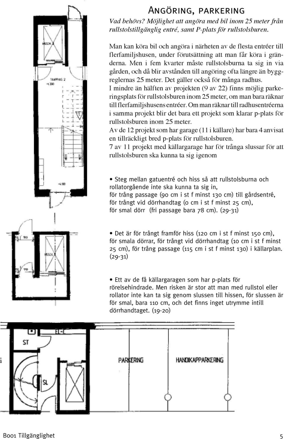 Men i fem kvarter måste rullstolsburna ta sig in via gården, och då blir avstånden till angöring ofta längre än byggreglernas 25 meter. Det gäller också för många radhus.