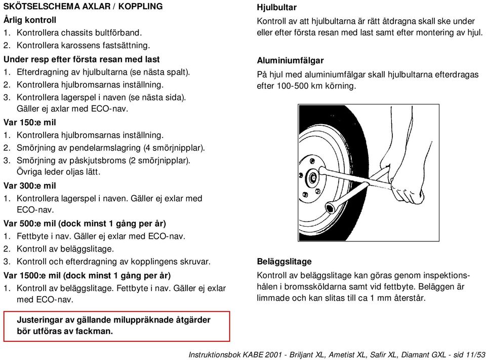 Kontrollera hjulbromsarnas inställning. 2. Smörjning av pendelarmslagring (4 smörjnipplar). 3. Smörjning av påskjutsbroms (2 smörjnipplar). Övriga leder oljas lätt. Var 300:e mil 1.