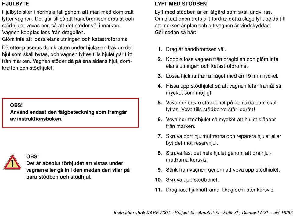 Därefter placeras domkraften under hjulaxeln bakom det hjul som skall bytas, och vagnen lyftes tills hjulet går fritt från marken. Vagnen stöder då på ena sidans hjul, domkraften och stödhjulet.