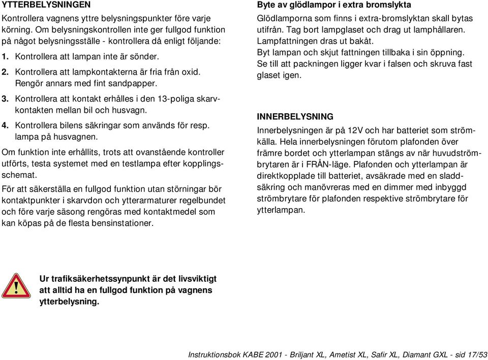 Kontrollera att kontakt erhålles i den 13-poliga skarvkontakten mellan bil och husvagn. 4. Kontrollera bilens säkringar som används för resp. lampa på husvagnen.