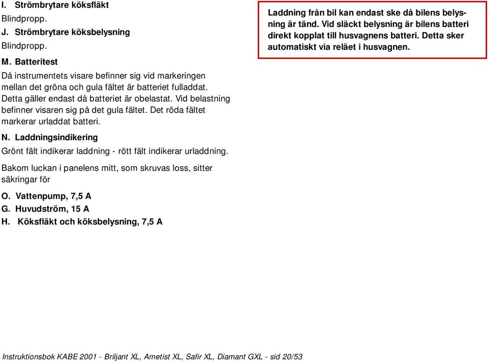 Vid belastning befinner visaren sig på det gula fältet. Det röda fältet markerar urladdat batteri. Laddning från bil kan endast ske då bilens belysning är tänd.