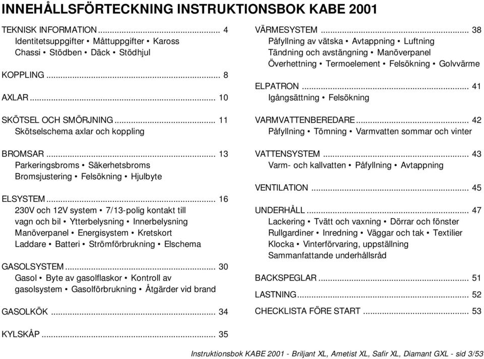 .. 16 230V och 12V system 7/13-polig kontakt till vagn och bil Ytterbelysning Innerbelysning Manöverpanel Energisystem Kretskort Laddare Batteri Strömförbrukning Elschema GASOLSYSTEM.