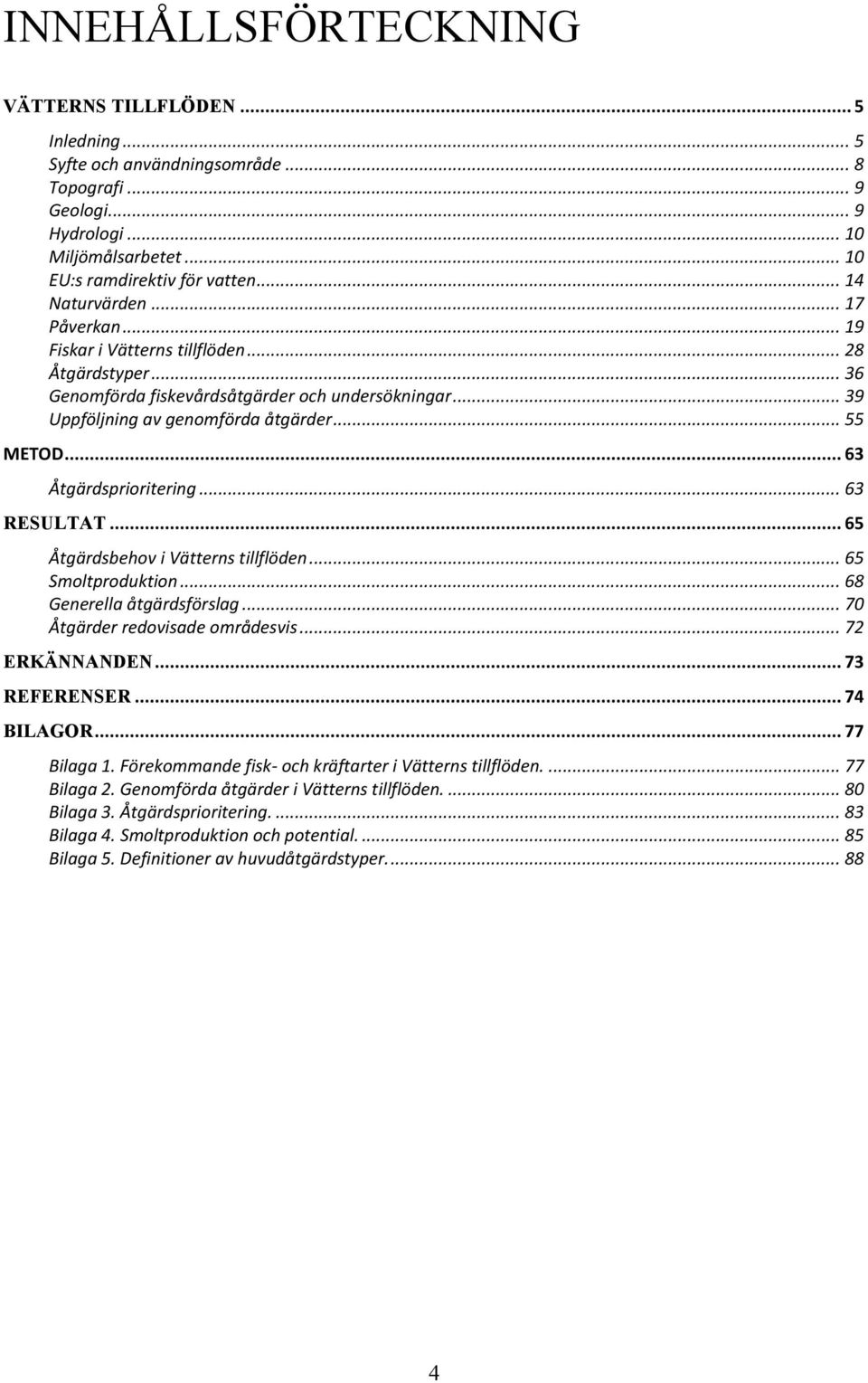 .. 63 Åtgärdsprioritering... 63 RESULTAT... 65 Åtgärdsbehov i Vätterns tillflöden... 65 Smoltproduktion... 68 Generella åtgärdsförslag... 70 Åtgärder redovisade områdesvis... 72 ERKÄNNANDEN.