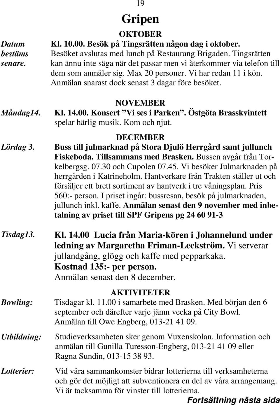 NOVEMBER Kl. 14.00. Konsert Vi ses i Parken. Östgöta Brasskvintett spelar härlig musik. Kom och njut. DECEMBER Buss till julmarknad på Stora Djulö Herrgård samt jullunch Fiskeboda.