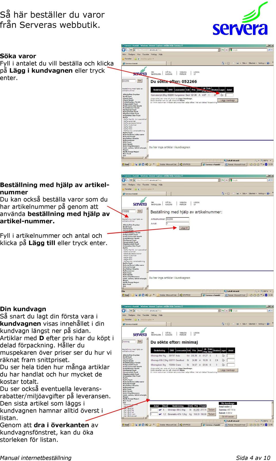 Fyll i artikelnummer och antal och klicka på Lägg till eller tryck enter. Din kundvagn Så snart du lagt din första vara i kundvagnen visas innehållet i din kundvagn längst ner på sidan.