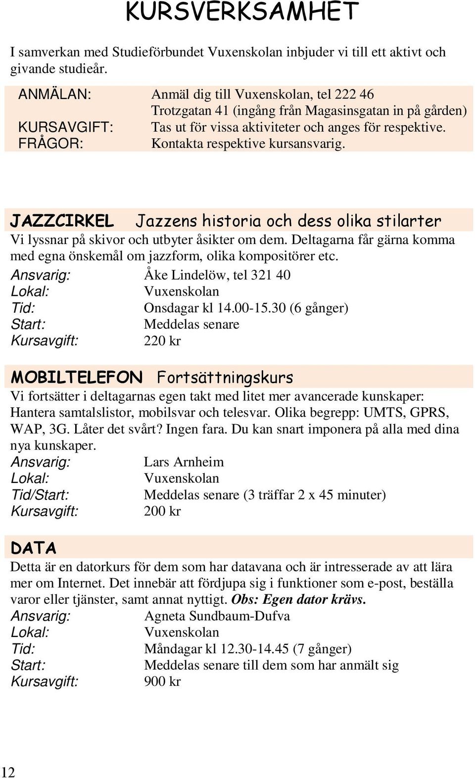 FRÅGOR: Kontakta respektive kursansvarig. Vi lyssnar på skivor och utbyter åsikter om dem. Deltagarna får gärna komma med egna önskemål om jazzform, olika kompositörer etc.