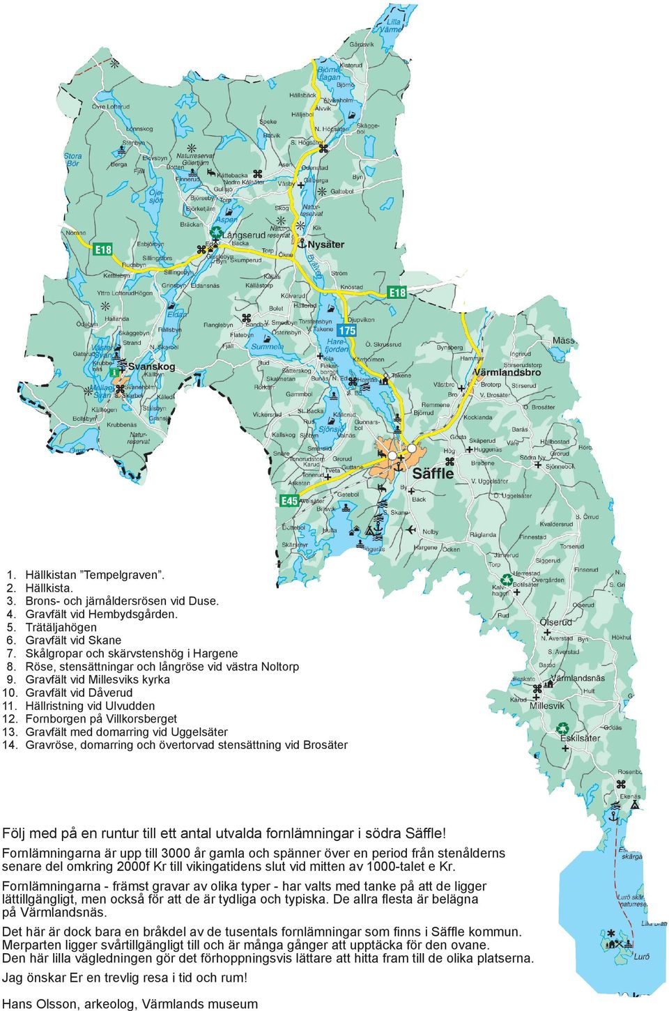 Ulvudden Fornborgen på Villkorsberget Gravfält med domarring vid Uggelsäter Gravröse, domarring och övertorvad stensättning vid Brosäter Följ med på en runtur till ett antal utvalda fornlämningar i