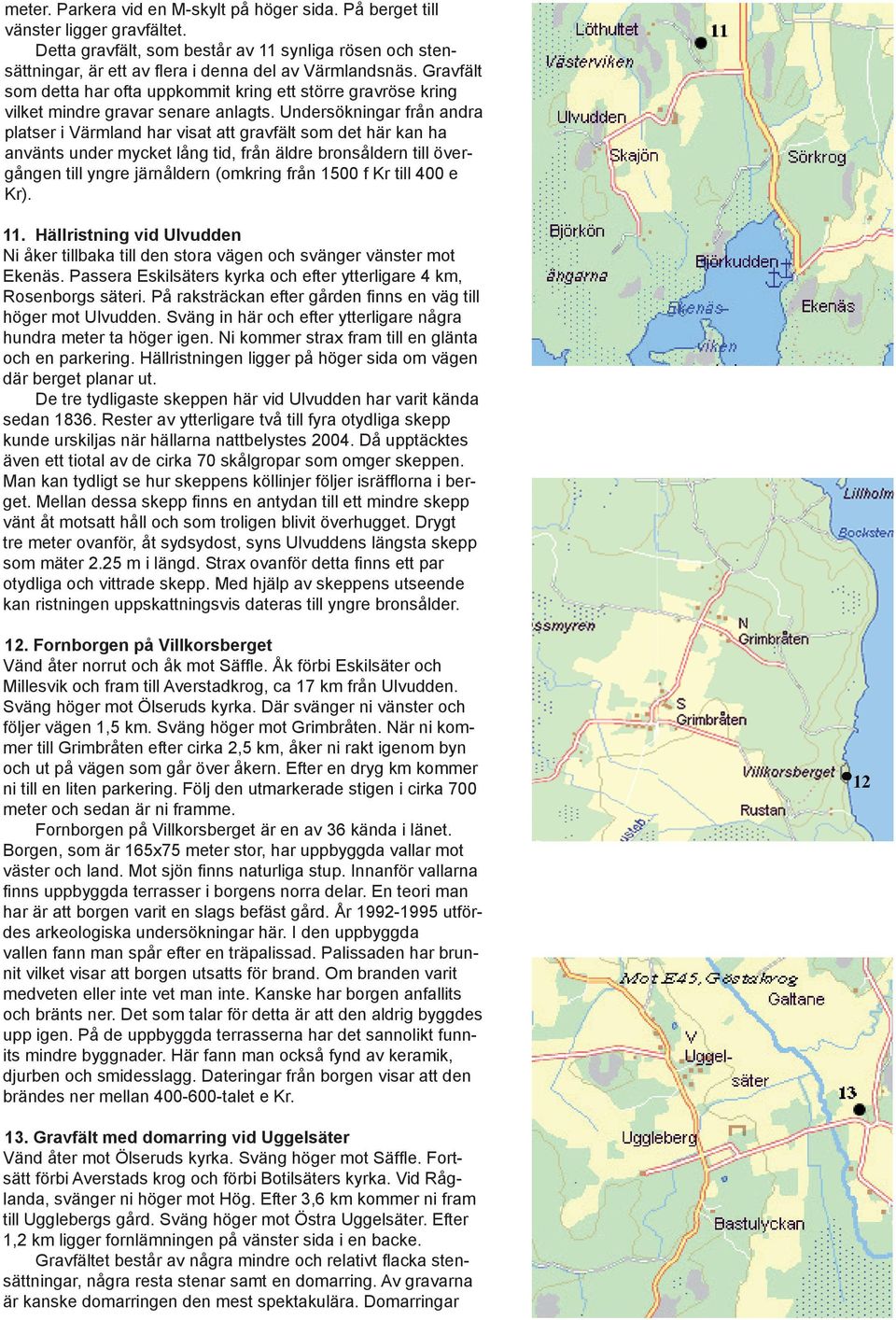 Undersökningar från andra platser i Värmland har visat att gravfält som det här kan ha använts under mycket lång tid, från äldre bronsåldern till övergången till yngre järnåldern (omkring från 1500 f