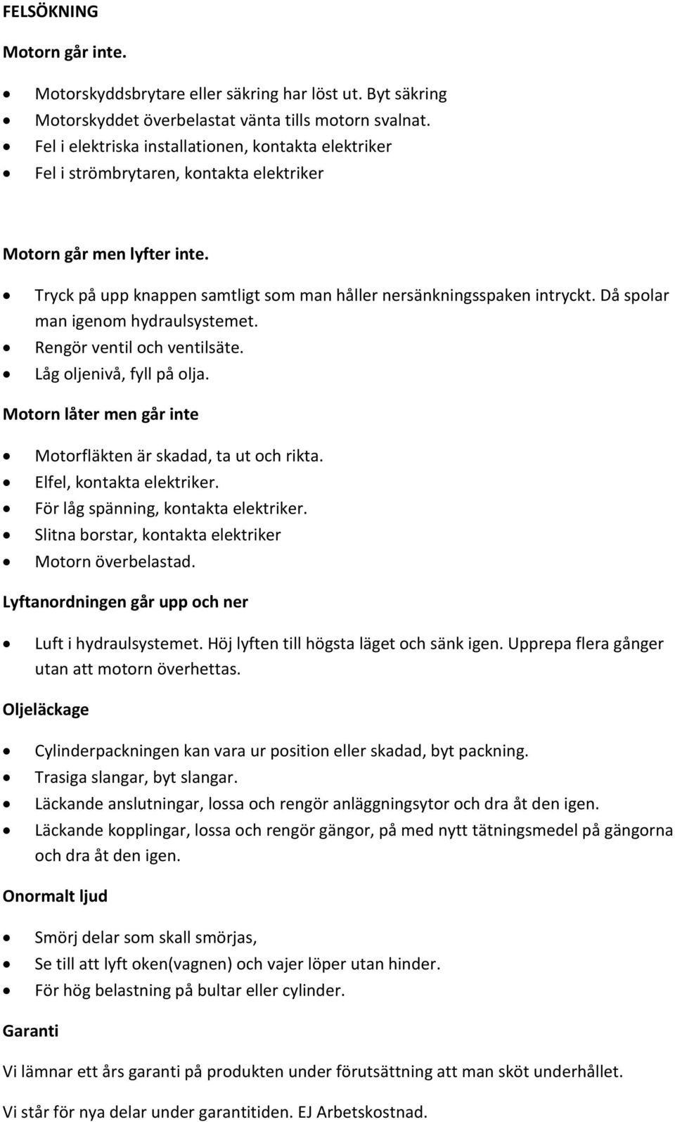 Då spolar man igenom hydraulsystemet. Rengör ventil och ventilsäte. Låg oljenivå, fyll på olja. Motorn låter men går inte Motorfläkten är skadad, ta ut och rikta. Elfel, kontakta elektriker.