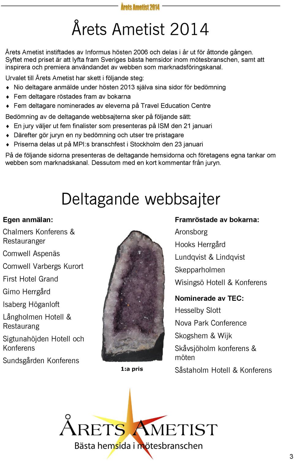 Urvalet till Årets Ametist har skett i följande steg: Nio deltagare anmälde under hösten 2013 själva sina sidor för bedömning Fem deltagare röstades fram av bokarna Fem deltagare nominerades av