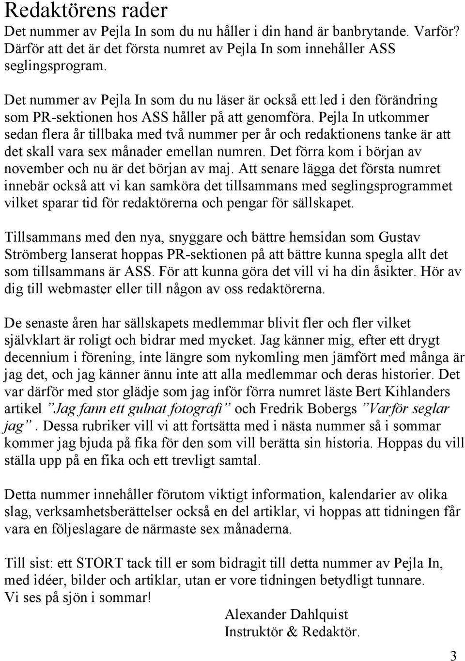 Pejla In utkommer sedan flera år tillbaka med två nummer per år och redaktionens tanke är att det skall vara sex månader emellan numren. Det förra kom i början av november och nu är det början av maj.