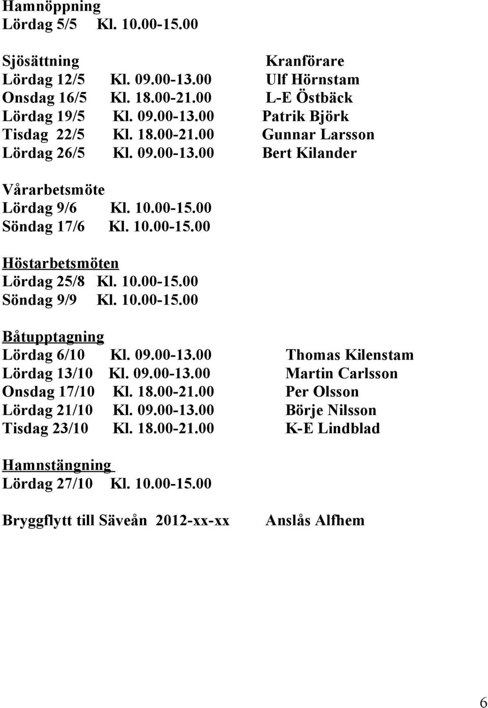 00 Söndag 17/6 Kl. 10.00-15.00 Höstarbetsmöten Lördag 25/8 Kl. 10.00-15.00 Söndag 9/9 Kl. 10.00-15.00 Båtupptagning Lördag 6/10 Kl. 09.00-13.00 Lördag 13/10 Kl. 09.00-13.00 Onsdag 17/10 Kl.