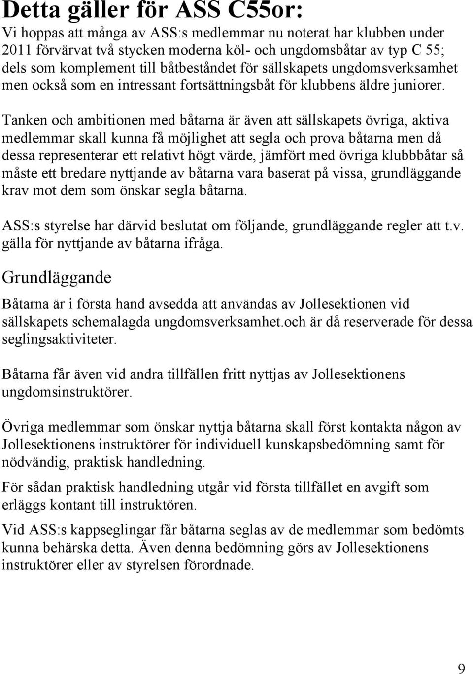 Tanken och ambitionen med båtarna är även att sällskapets övriga, aktiva medlemmar skall kunna få möjlighet att segla och prova båtarna men då dessa representerar ett relativt högt värde, jämfört med