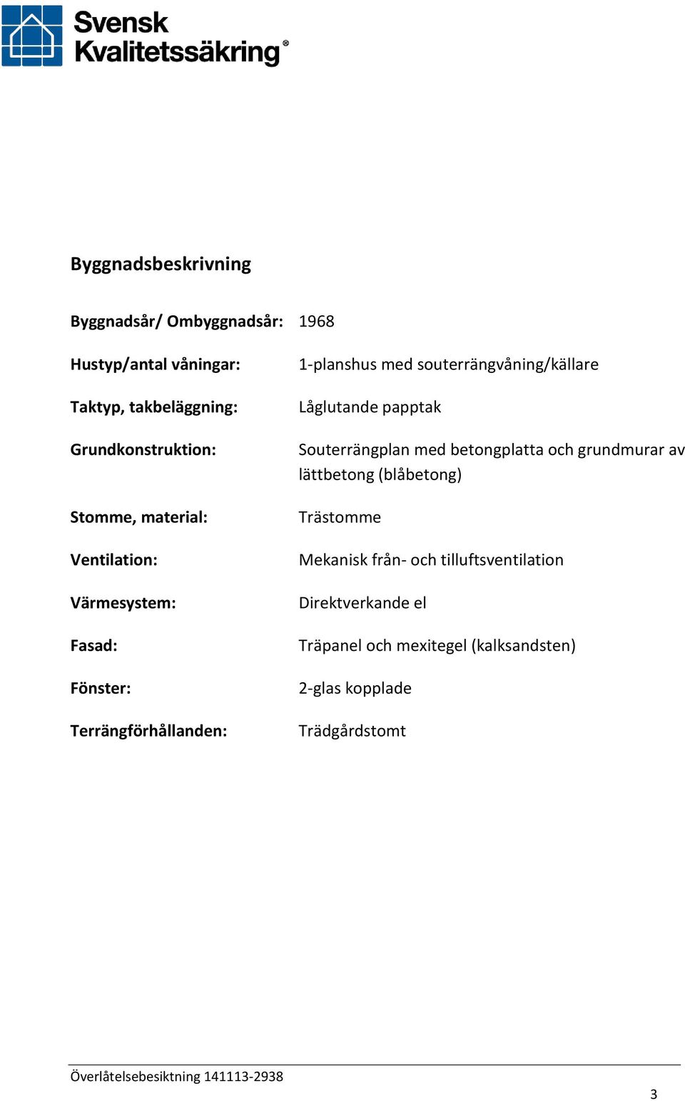 souterrängvåning/källare Låglutande papptak Souterrängplan med betongplatta och grundmurar av lättbetong (blåbetong)