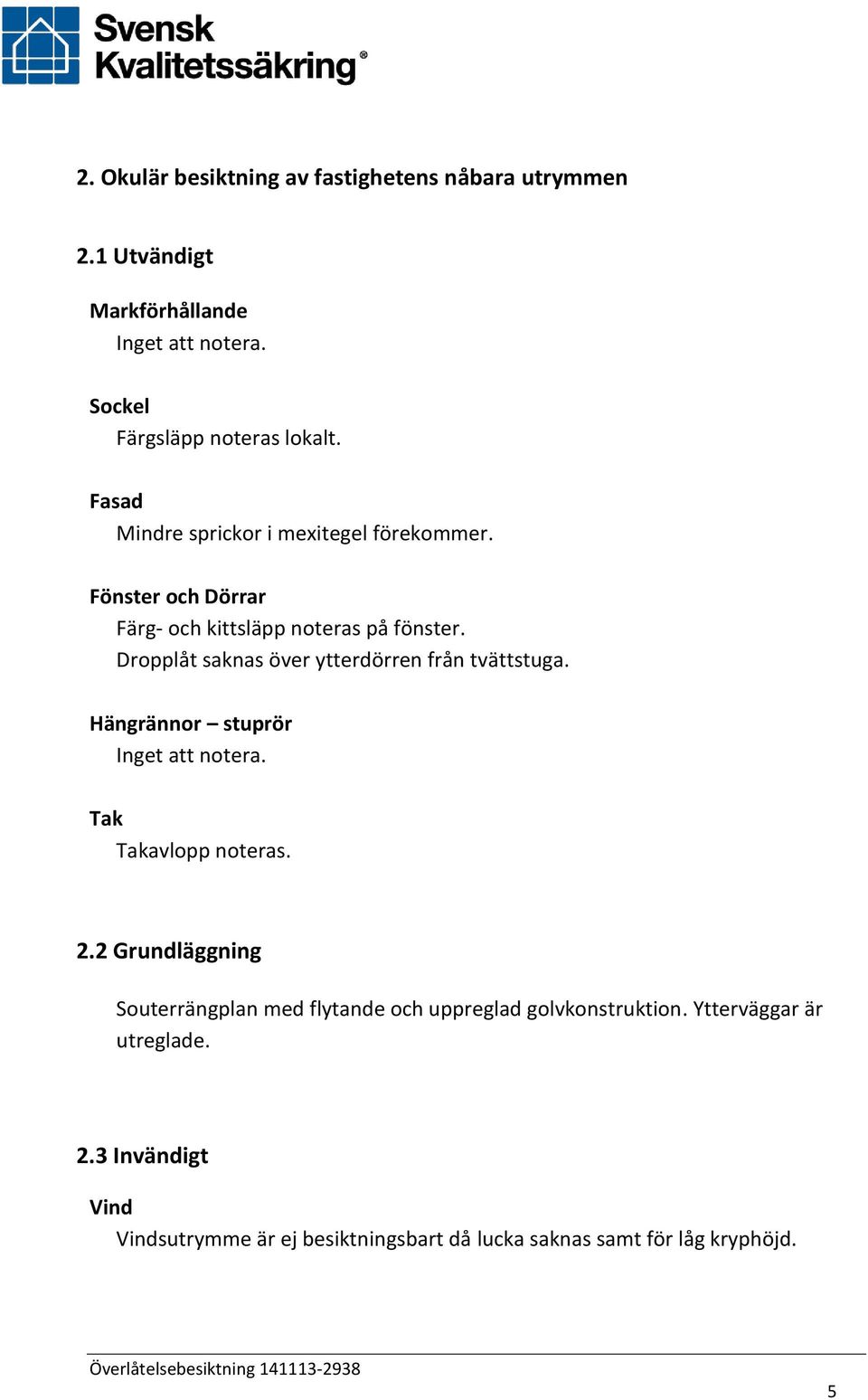 Dropplåt saknas över ytterdörren från tvättstuga. Hängrännor stuprör Tak Takavlopp noteras. 2.