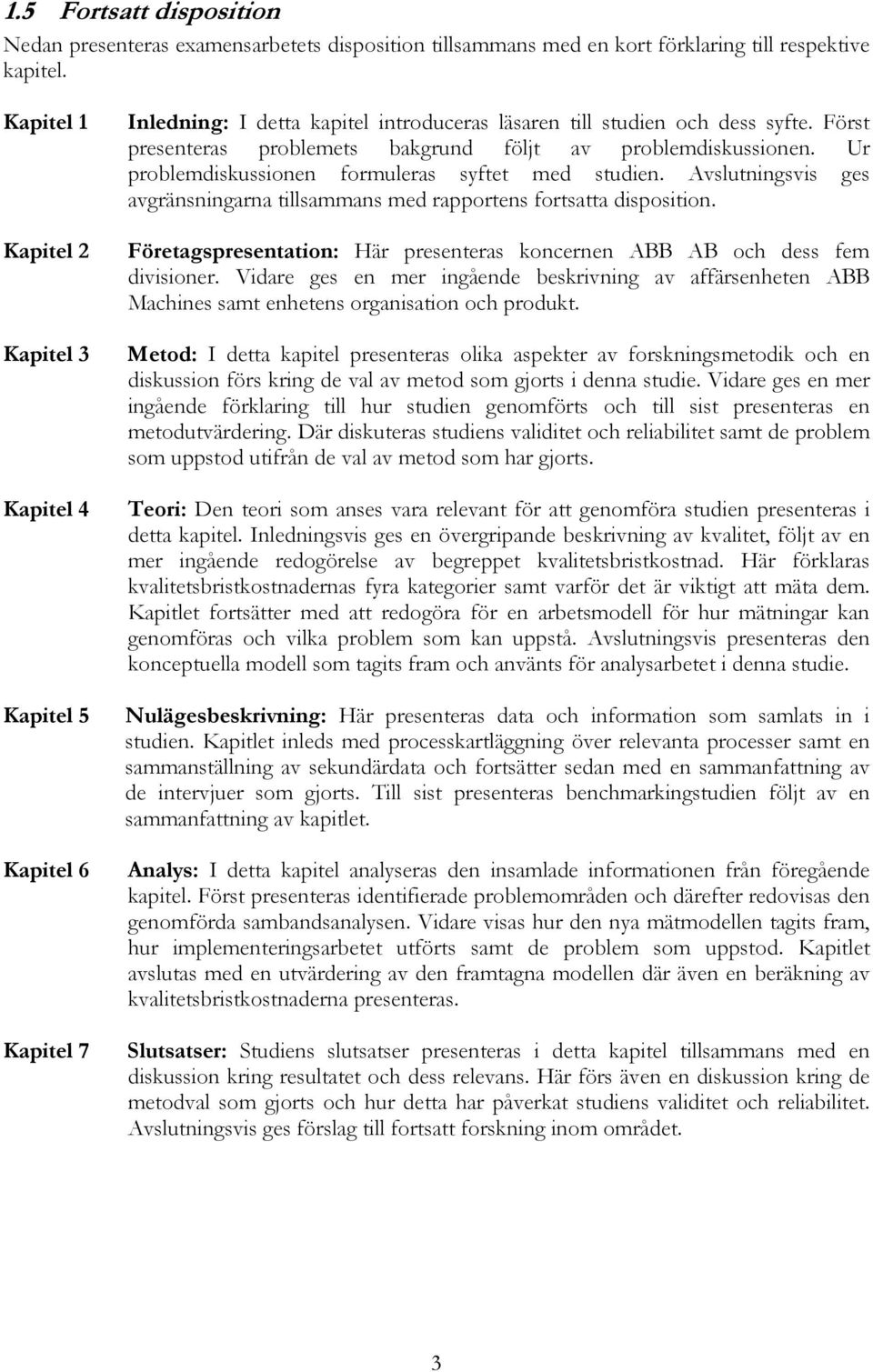 Först presenteras problemets bakgrund följt av problemdiskussionen. Ur problemdiskussionen formuleras syftet med studien.