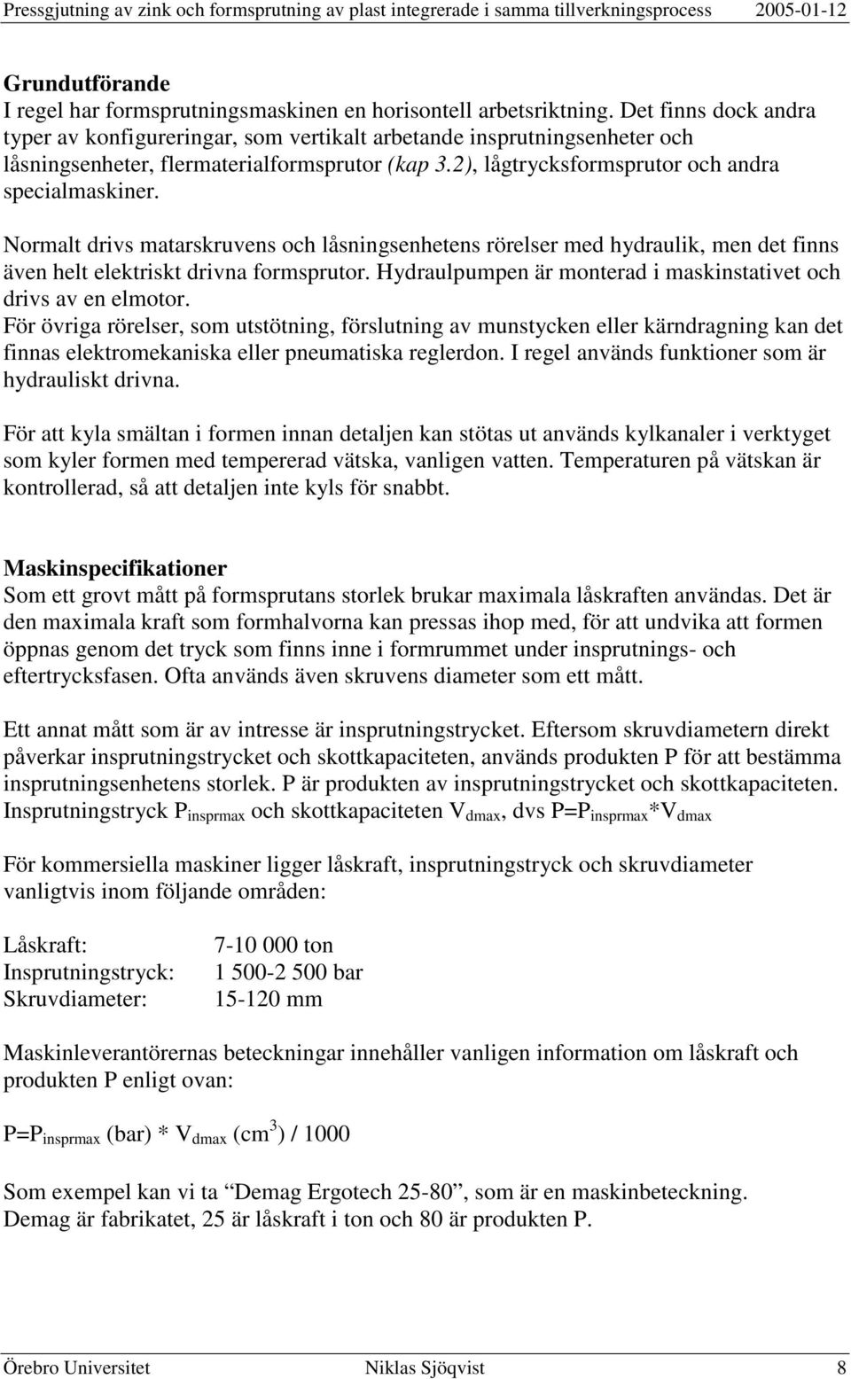 Normalt drivs matarskruvens och låsningsenhetens rörelser med hydraulik, men det finns även helt elektriskt drivna formsprutor. Hydraulpumpen är monterad i maskinstativet och drivs av en elmotor.