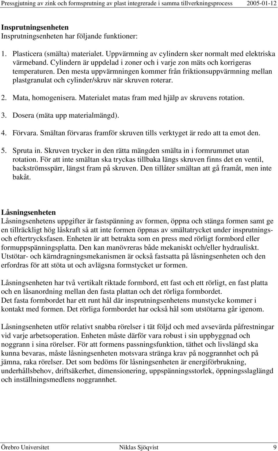 Mata, homogenisera. Materialet matas fram med hjälp av skruvens rotation. 3. Dosera (mäta upp materialmängd). 4. Förvara. Smältan förvaras framför skruven tills verktyget är redo att ta emot den. 5.