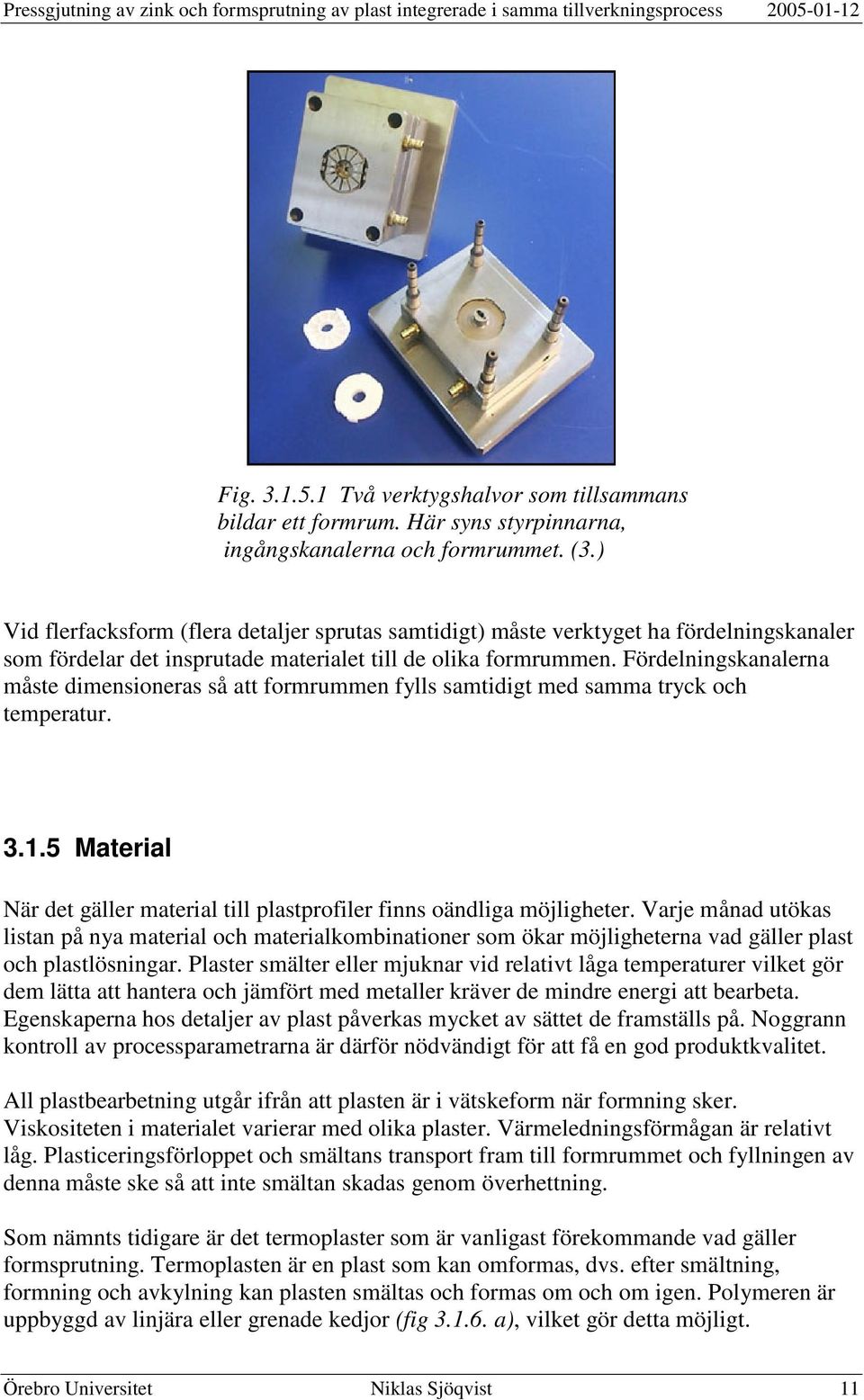 Fördelningskanalerna måste dimensioneras så att formrummen fylls samtidigt med samma tryck och temperatur. 3.1.5 Material När det gäller material till plastprofiler finns oändliga möjligheter.