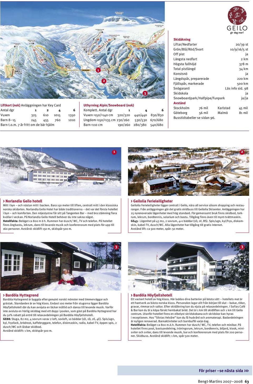 pist Längsta nedfart km Högsta fallhöjd 378 m Total pistlängd 34 km Konstsnö Längdspår, preparerade 0 km Fjällspår, markerade 500 km Snögaranti Läs info sid.