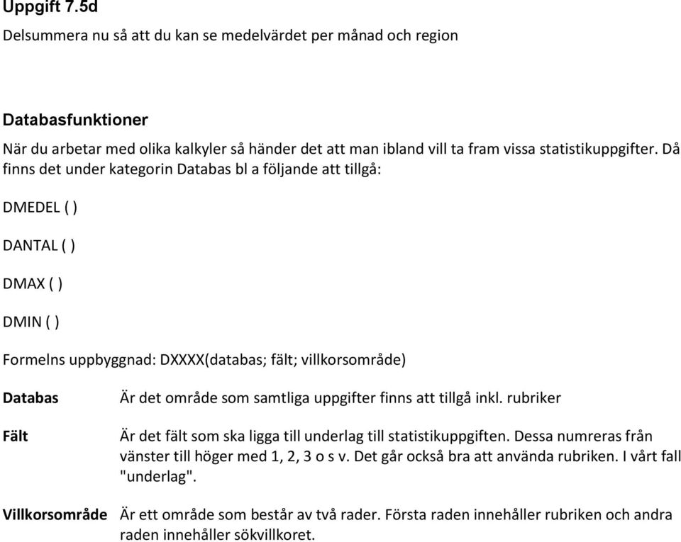 Då finns det under kategorin Databas bl a följande att tillgå: DMEDEL ( ) DANTAL ( ) DMAX ( ) DMIN ( ) Formelns uppbyggnad: DXXXX(databas; fält; villkorsområde) Databas Fält Är det område