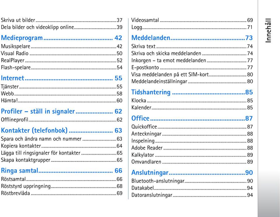 ..65 Skapa kontaktgrupper...65 Ringa samtal... 66 Röstsamtal...66 Röststyrd uppringning...68 Röstbrevlåda...69 Videosamtal...69 Logg...71 Meddelanden...73 Skriva text...74 Skriva och skicka meddelanden.