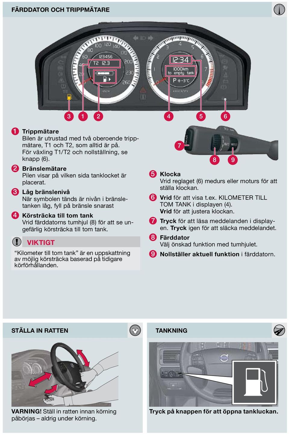 3 Låg bränslenivå När symbolen tänds är nivån i bränsletanken låg, fyll på bränsle snarast 4 Körsträcka till tom tank Vrid färddatorns tumhjul (8) för att se ungefärlig körsträcka till tom tank.