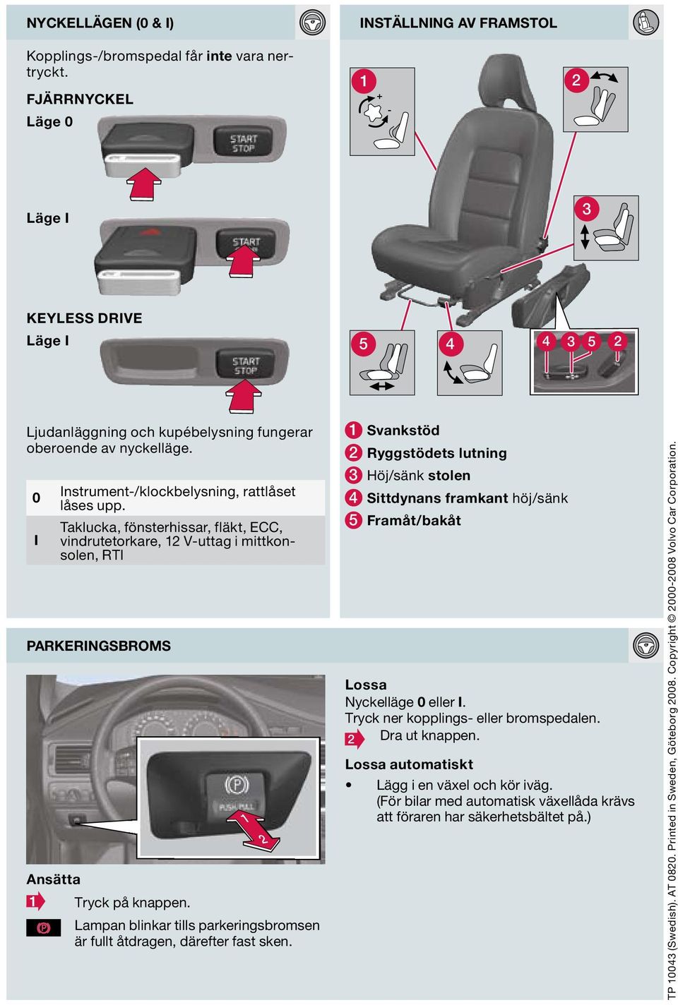 0 I PARKERINGSBROMS Ansätta Instrument-/klockbelysning, rattlåset låses upp. Taklucka, fönsterhissar, fläkt, ECC, vindrutetorkare, V-uttag i mittkonsolen, RTI Tryck på knappen.