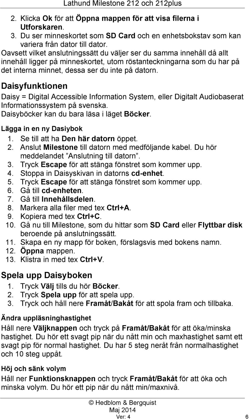 Daisyfunktionen Daisy = Digital Accessible Information System, eller Digitalt Audiobaserat Informationssystem på svenska. Daisyböcker kan du bara läsa i läget Böcker. Lägga in en ny Dasiybok 1.