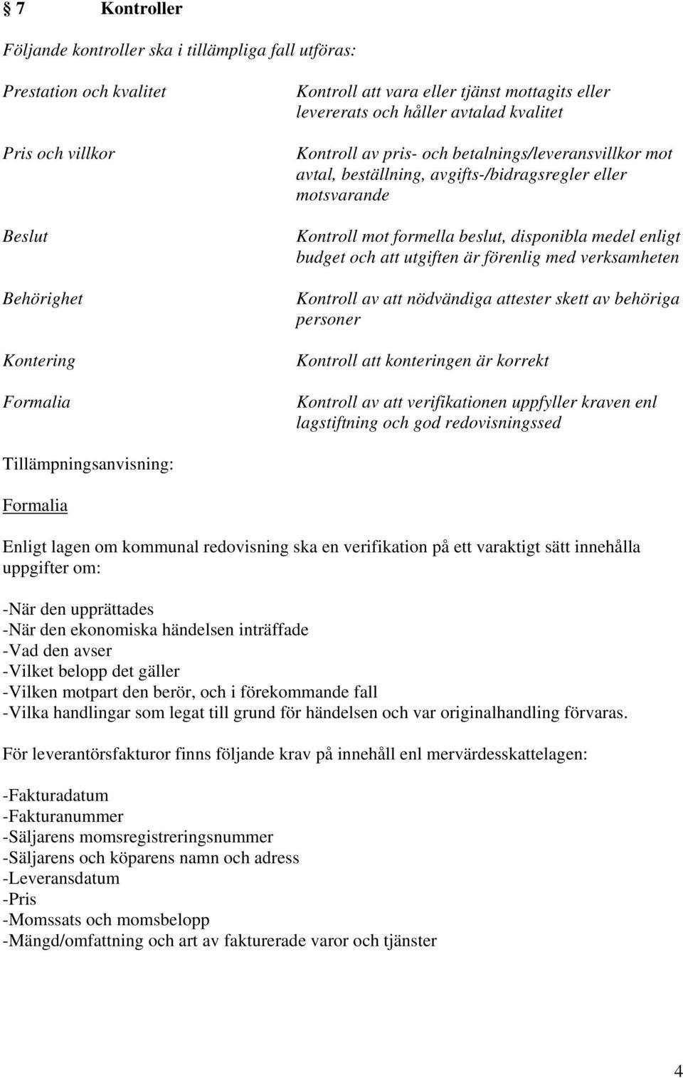 enligt budget och att utgiften är förenlig med verksamheten Kontroll av att nödvändiga attester skett av behöriga personer Kontroll att konteringen är korrekt Kontroll av att verifikationen uppfyller