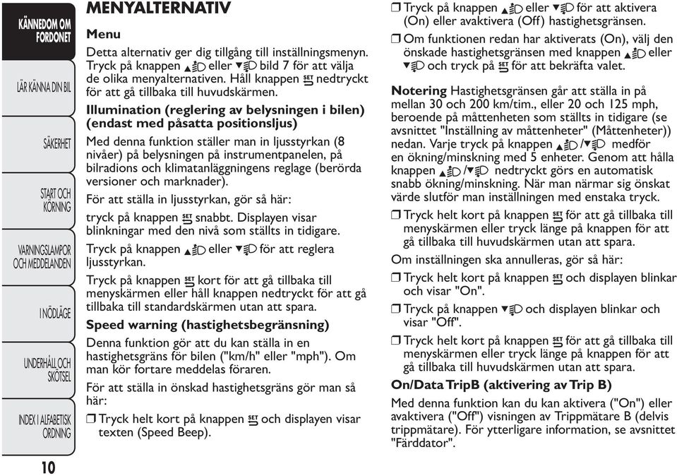 Illumination (reglering av belysningen i bilen) (endast med påsatta positionsljus) Med denna funktion ställer man in ljusstyrkan (8 nivåer) på belysningen på instrumentpanelen, på bilradions och