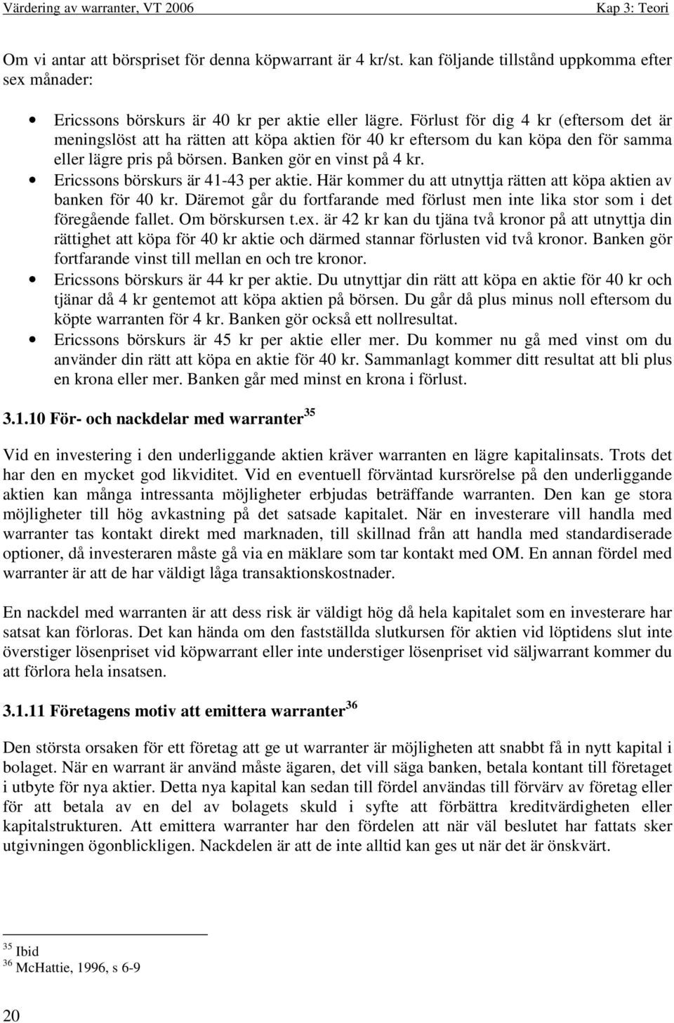 Ericssons börskurs är 41-43 per aktie. Här kommer du att utnyttja rätten att köpa aktien av banken för 40 kr. Däremot går du fortfarande med förlust men inte lika stor som i det föregående fallet.