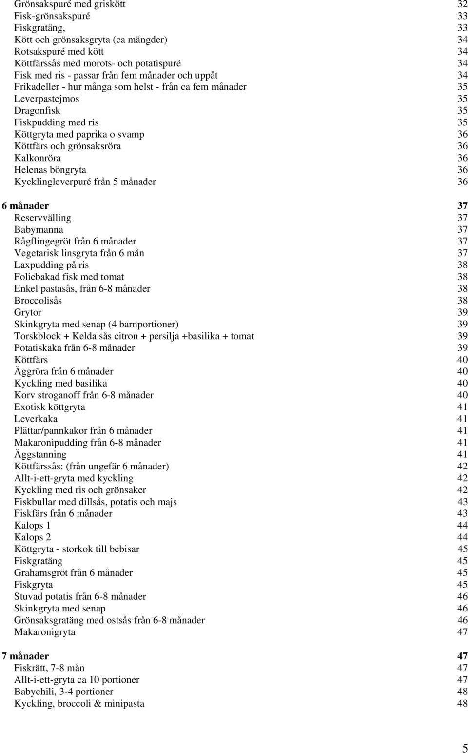 36 Kalkonröra 36 Helenas böngryta 36 Kycklingleverpuré från 5 månader 36 6 månader 37 Reservvälling 37 Babymanna 37 Rågflingegröt från 6 månader 37 Vegetarisk linsgryta från 6 mån 37 Laxpudding på