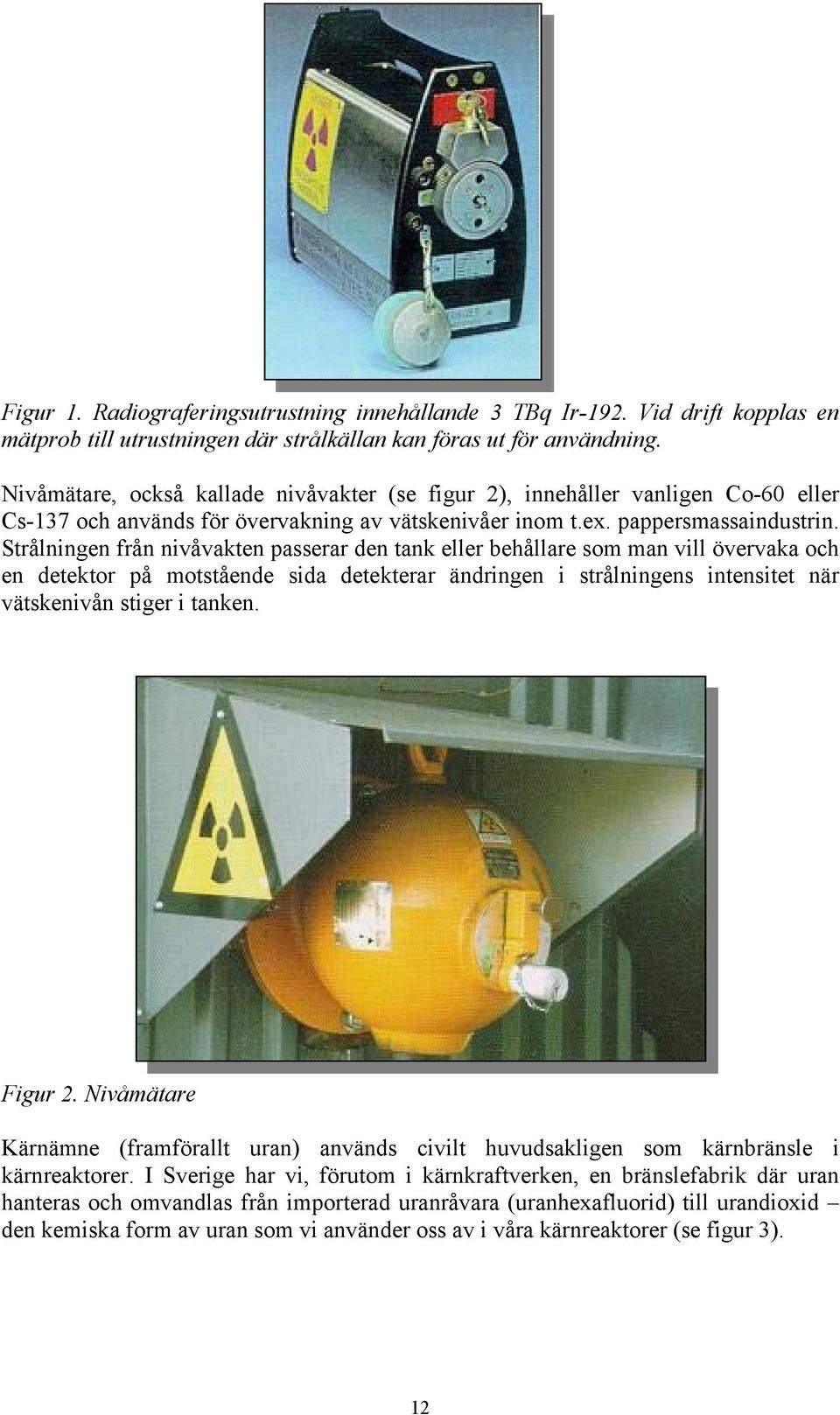 Strålningen från nivåvakten passerar den tank eller behållare som man vill övervaka och en detektor på motstående sida detekterar ändringen i strålningens intensitet när vätskenivån stiger i tanken.