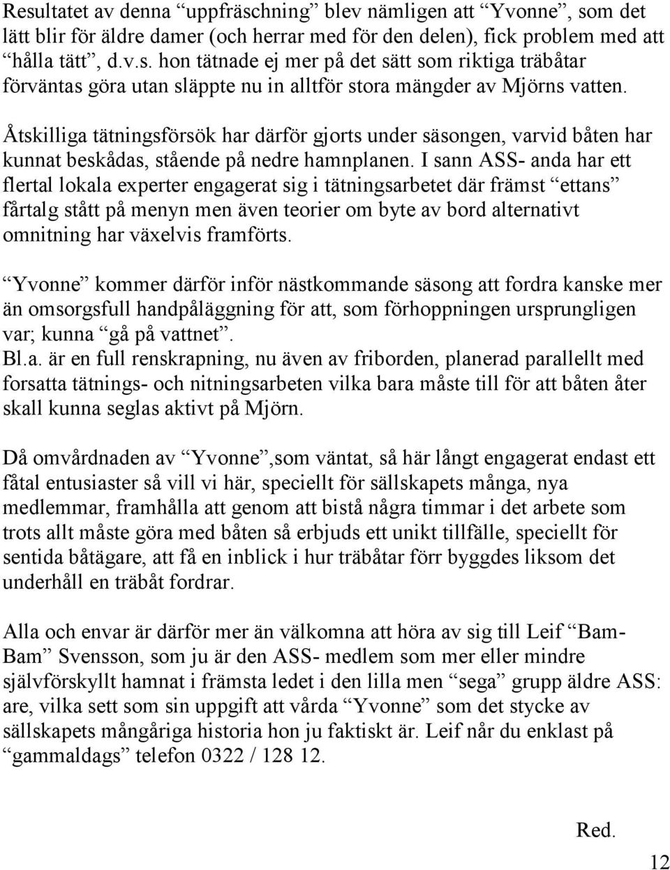 I sann ASS- anda har ett flertal lokala experter engagerat sig i tätningsarbetet där främst ettans fårtalg stått på menyn men även teorier om byte av bord alternativt omnitning har växelvis framförts.