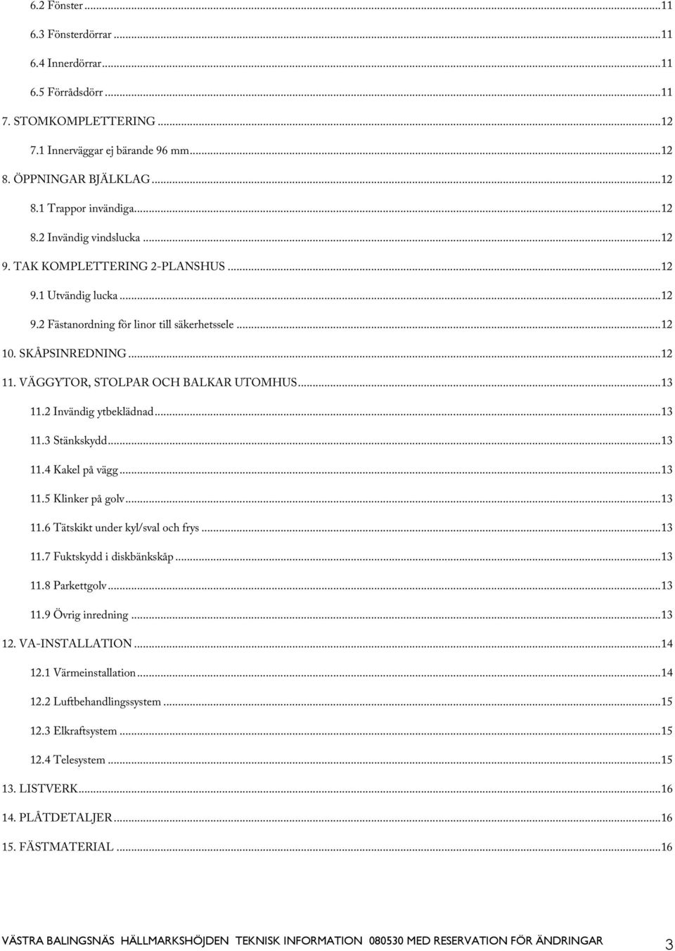 2 Invändig ytbeklädnad...13 11.3 Stänkskydd...13 11.4 Kakel på vägg...13 11.5 Klinker på golv...13 11.6 Tätskikt under kyl/sval och frys...13 11.7 Fuktskydd i diskbänkskåp...13 11.8 Parkettgolv...13 11.9 Övrig inredning.