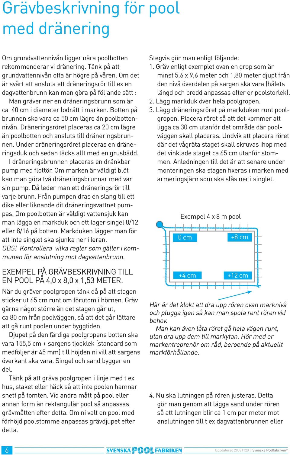 Botten på brunnen ska vara ca 50 cm lägre än poolbottennivån. Dräneringsröret placeras ca 20 cm lägre än poolbotten och ansluts till dräneringsbrunnen.