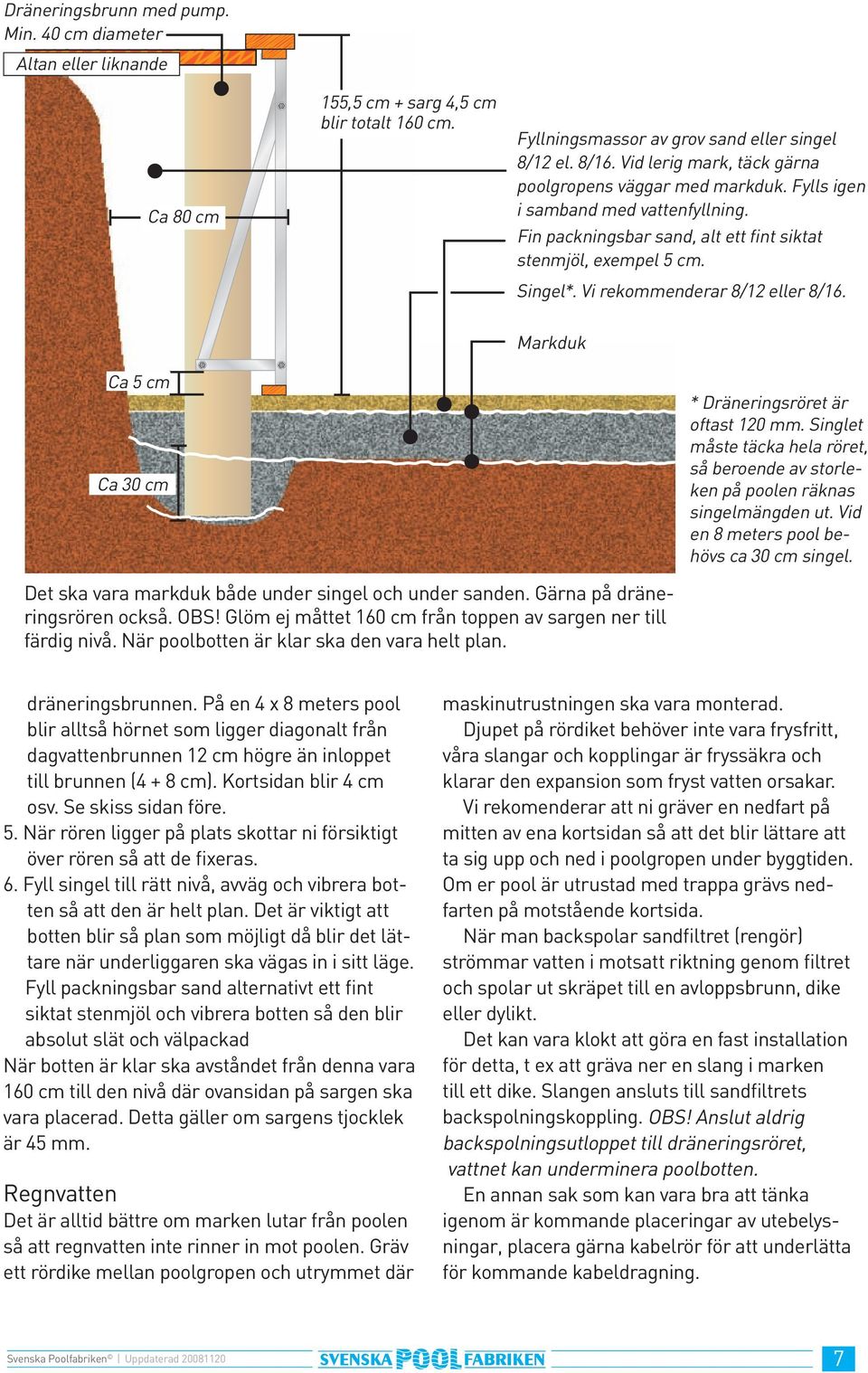 Vi rekommenderar 8/2 eller 8/6. Ca 5 cm Ca 30 cm Markduk * Dräneringsröret är oftast 20 mm. Singlet måste täcka hela röret, så beroende av storleken på poolen räknas singelmängden ut.