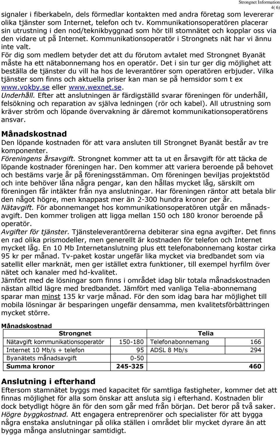 Kommunikationsoperatör i Strongnets nät har vi ännu inte valt. För dig som medlem betyder det att du förutom avtalet med Strongnet Byanät måste ha ett nätabonnemang hos en operatör.