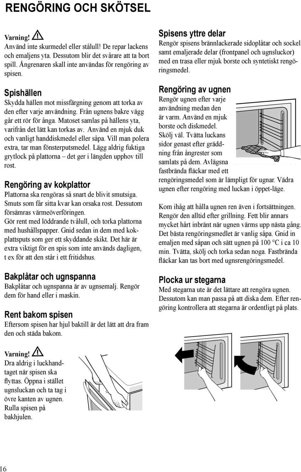 Matoset samlas på hällens yta, varifrån det lätt kan torkas av. Använd en mjuk duk och vanligt hand diskmedel eller såpa. Vill man polera extra, tar man fönsterputsmedel.