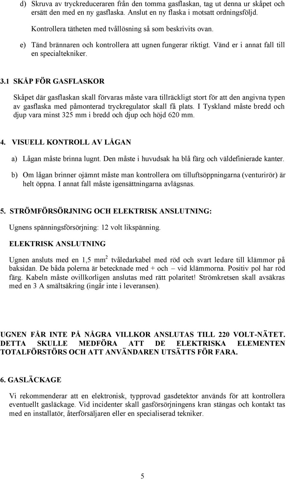 1 SKÅP FÖR GASFLASKOR Skåpet där gasflaskan skall förvaras måste vara tillräckligt stort för att den angivna typen av gasflaska med påmonterad tryckregulator skall få plats.